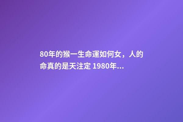 80年的猴一生命運如何女，人的命真的是天注定 1980年屬猴女人命運 80年女猴一生性格命運-第1張-觀點-玄機派